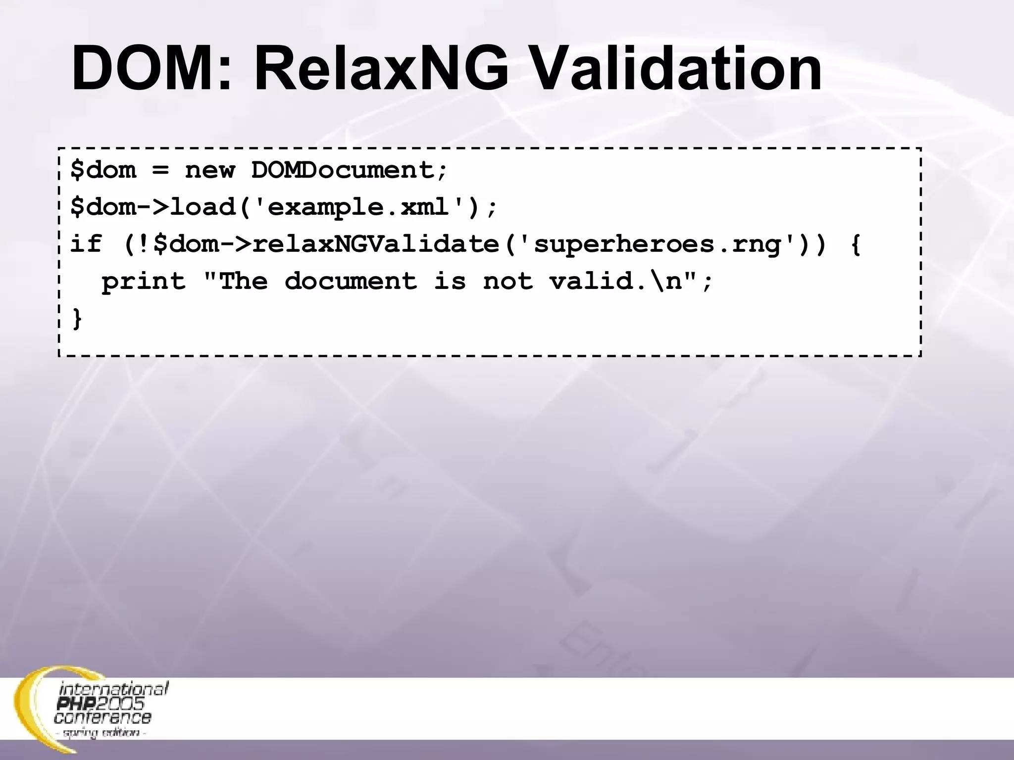 DOM: RelaxNG Validation $dom = new DOMDocument; $dom->load('example.xml'); if (!$dom->relaxNGValidate('superheroes.rng')) { print &quot;The document is not valid.\n&quot;; } 