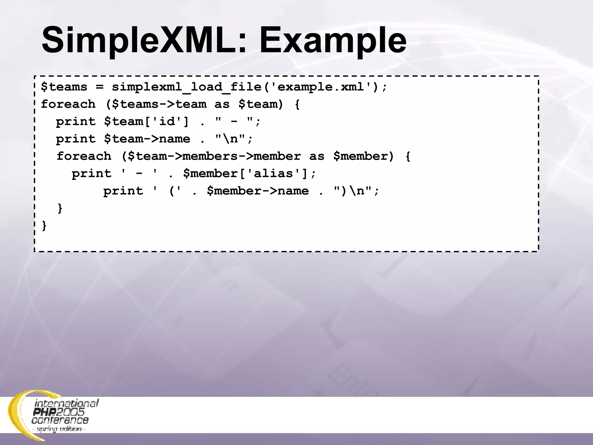 SimpleXML: Example $teams = simplexml_load_file('example.xml'); foreach ($teams->team as $team) { print $team['id'] . &quot; - &quot;; print $team->name . &quot;\n&quot;; foreach ($team->members->member as $member) { print ' - ' . $member['alias']; print ' (' . $member->name . &quot;)\n&quot;; } } 
