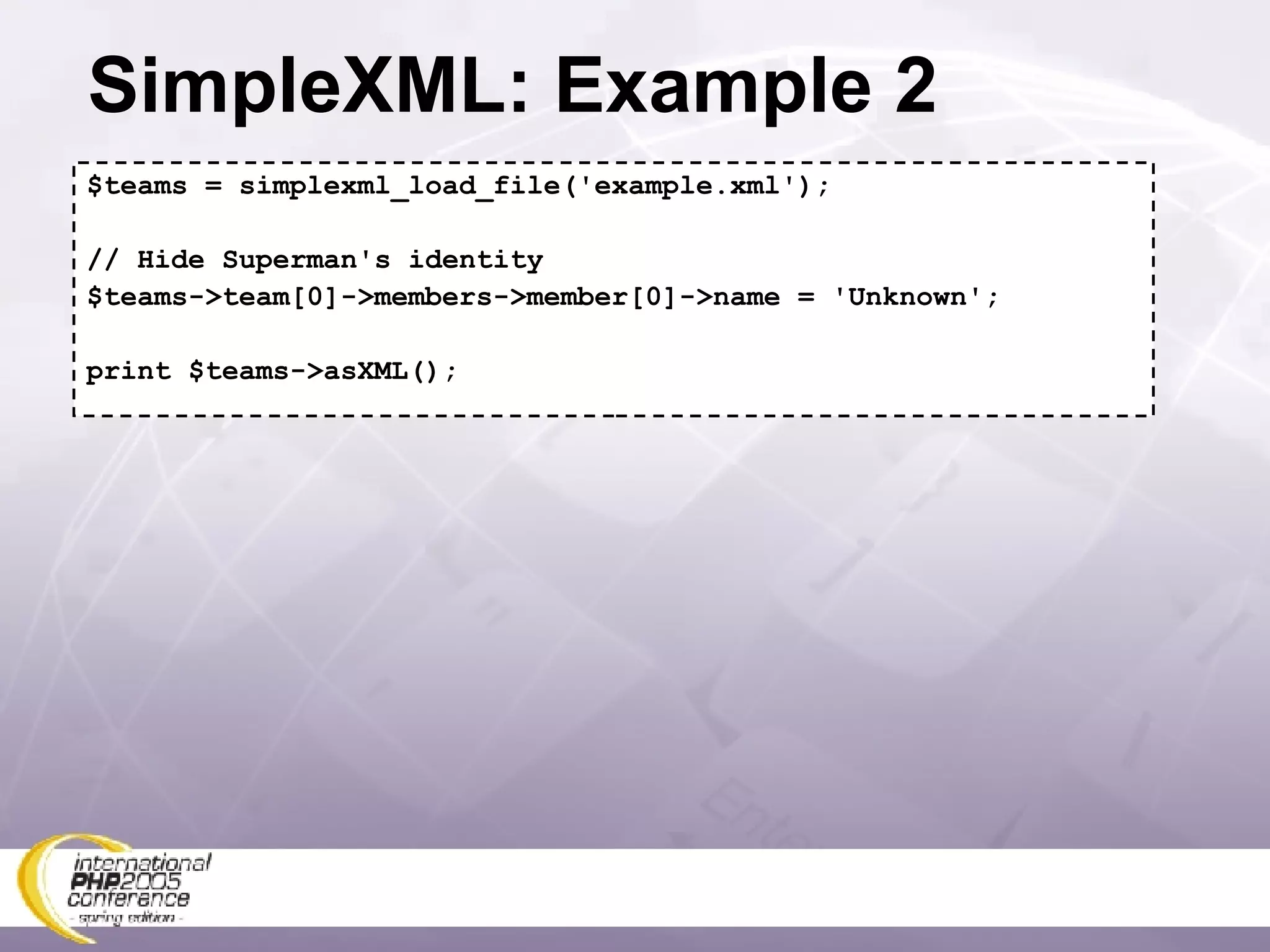 SimpleXML: Example 2 $teams = simplexml_load_file('example.xml'); // Hide Superman's identity $teams->team[0]->members->member[0]->name = 'Unknown'; print $teams->asXML(); 