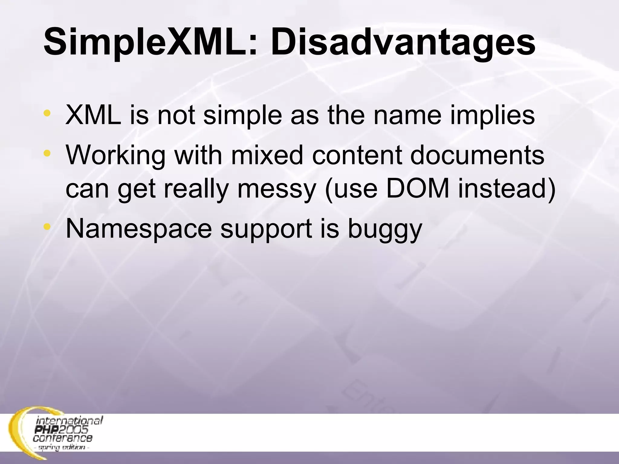SimpleXML: Disadvantages XML is not simple as the name implies Working with mixed content documents can get really messy (use DOM instead) Namespace support is buggy 