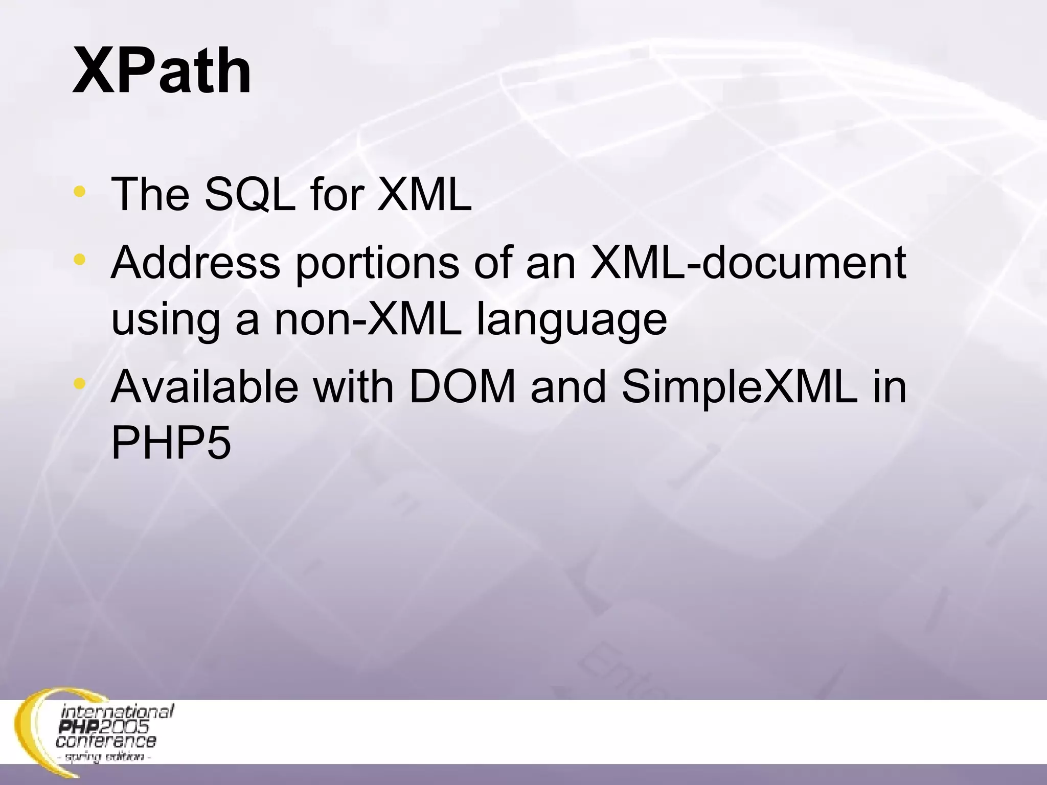 XPath The SQL for XML Address portions of an XML-document using a non-XML language Available with DOM and SimpleXML in PHP5 