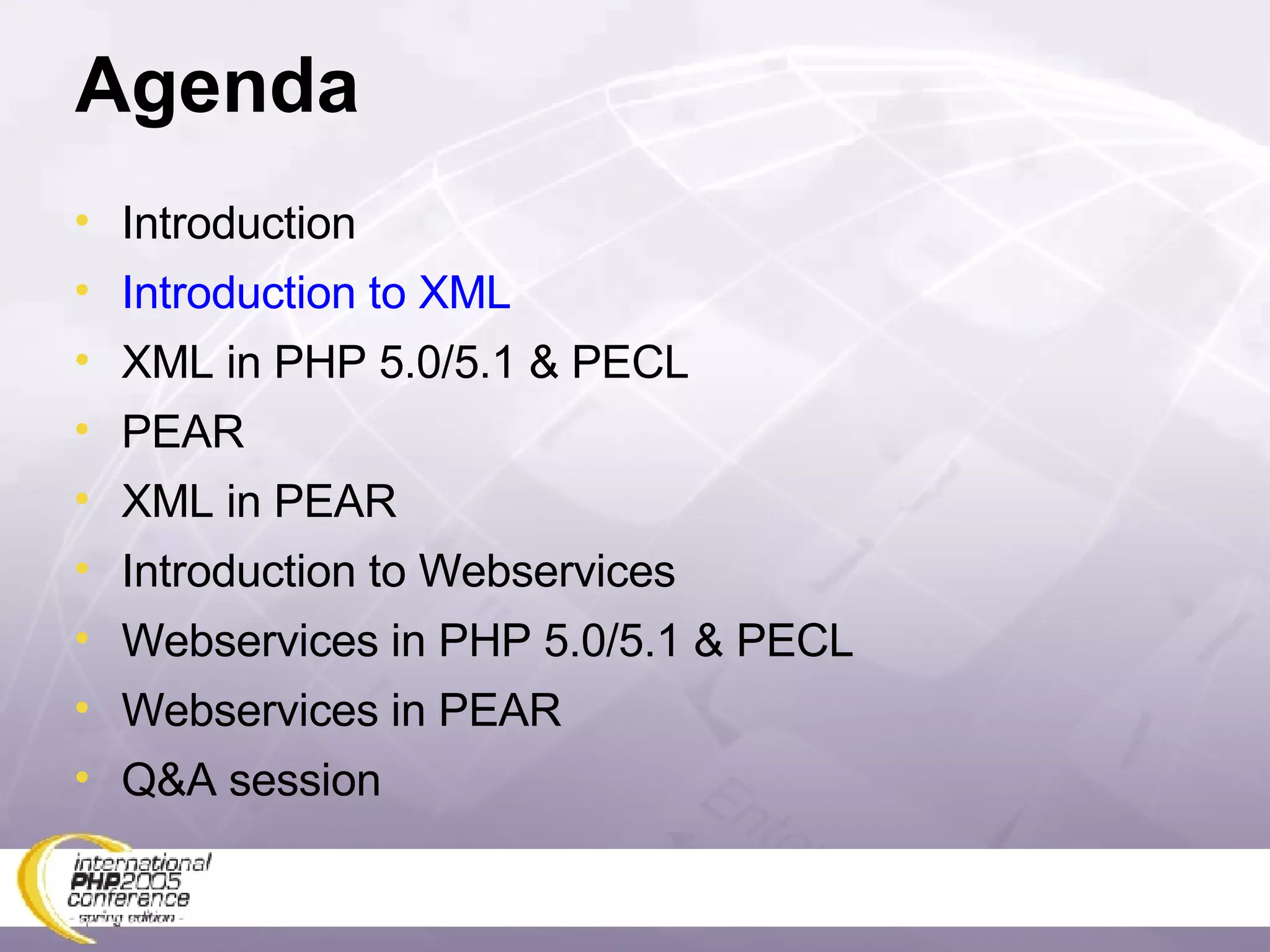 Agenda Introduction Introduction to XML XML in PHP 5.0/5.1 & PECL PEAR XML in PEAR Introduction to Webservices Webservices in PHP 5.0/5.1 & PECL Webservices in PEAR Q&A session 