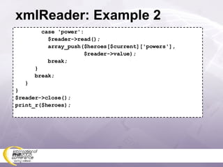 xmlReader: Example 2 case 'power': $reader->read(); array_push($heroes[$current]['powers'], $reader->value); break; } break; } } $reader->close(); print_r($heroes); 