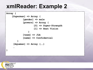 xmlReader: Example 2 Array ( [Superman] => Array ( [gender] => male [powers] => Array ( [0] => Super-Strength [1] => Heat Vision ) [team] => JLA [name] => Confidential ) [Aquaman] => Array (……) … ) 