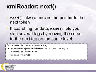 xmlReader: next() read()  always moves the pointer to the next token If searching for data,  next()  lets you skip several tags by moving the cursor to the next tag on the same level: // cursor is on a <team/> tag if ($reader->getAttribute('id') !== 'JSA') { // move to next team $reader->next(); } 