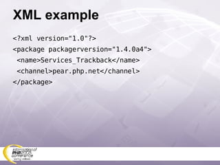 XML example <?xml version=&quot;1.0&quot;?> <package packagerversion=&quot;1.4.0a4&quot;> <name>Services_Trackback</name> <channel>pear.php.net</channel> </package> 