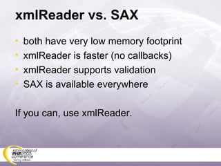 xmlReader vs. SAX both have very low memory footprint xmlReader is faster (no callbacks) xmlReader supports validation SAX is available everywhere If you can, use xmlReader. 