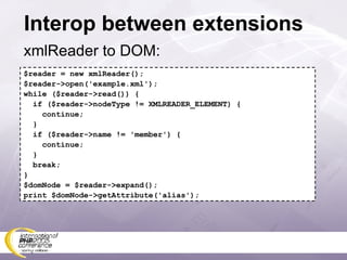 Interop between extensions xmlReader to DOM: $reader = new xmlReader(); $reader->open('example.xml'); while ($reader->read()) { if ($reader->nodeType != XMLREADER_ELEMENT) { continue; } if ($reader->name != 'member') { continue; } break; } $domNode = $reader->expand(); print $domNode->getAttribute('alias'); 