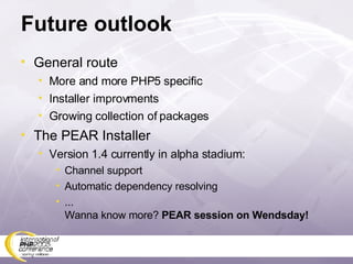 Future outlook General route More and more PHP5 specific Installer improvments Growing collection of packages The PEAR Installer Version 1.4 currently in alpha stadium: Channel support Automatic dependency resolving ...  Wanna know more?  PEAR session on Wendsday! 