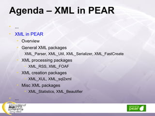 Agenda – XML in PEAR ... XML in PEAR Overview General XML packages XML_Parser, XML_Util, XML_Serializer, XML_FastCreate XML processing packages XML_RSS, XML_FOAF XML creation packages XML_XUL, XML_sql2xml Misc XML packages XML_Statistics, XML_Beautifier ... 