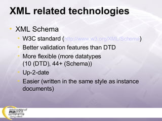 XML related technologies XML Schema W3C standard ( http://www.w3.org/XML/Schema ) Better validation features than DTD More flexible (more datatypes  (10 (DTD), 44+ (Schema)) Up-2-date Easier (written in the same style as instance documents) 