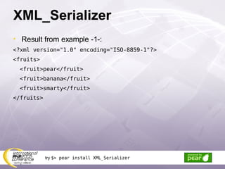 XML_Serializer Result from example -1-: <?xml version=&quot;1.0&quot; encoding=&quot;ISO-8859-1&quot;?> <fruits> <fruit>pear</fruit> <fruit>banana</fruit> <fruit>smarty</fruit> </fruits> try  $> pear install XML_Serializer 