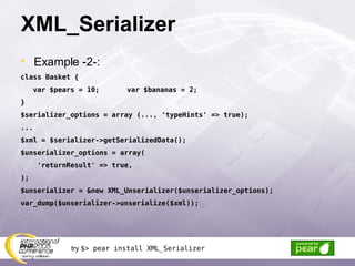 XML_Serializer Example -2-: class Basket { var $pears = 10; var $bananas = 2; }  $serializer_options = array (..., 'typeHints' => true); ... $xml = $serializer->getSerializedData(); $unserializer_options = array( 'returnResult' => true, ); $unserializer = &new XML_Unserializer($unserializer_options); var_dump($unserializer->unserialize($xml)); try  $> pear install XML_Serializer 