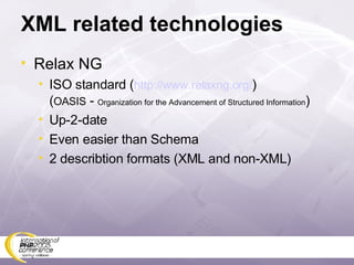 XML related technologies Relax NG ISO standard ( http://www.relaxng.org/ ) ( OASIS  -  Organization for the Advancement of Structured Information ) Up-2-date Even easier than Schema 2 describtion formats (XML and non-XML) 