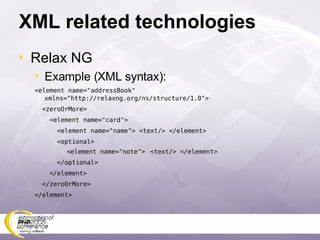 XML related technologies Relax NG Example (XML syntax): <element name=&quot;addressBook&quot; xmlns=&quot;http://relaxng.org/ns/structure/1.0&quot;> <zeroOrMore> <element name=&quot;card&quot;> <element name=&quot;name&quot;> <text/> </element> <optional> <element name=&quot;note&quot;>  <text/> </element> </optional> </element> </zeroOrMore> </element> 
