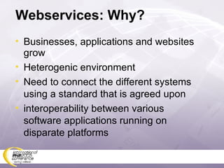 Webservices: Why? Businesses, applications and websites grow Heterogenic environment Need to connect the different systems using a standard that is agreed upon interoperability between various software applications running on disparate platforms  