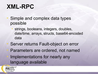 XML-RPC Simple and complex data types possible strings, booleans, integers, doubles, date/time, arrays, structs, base64-encoded data Server returns Fault-object on error Parameters are ordered, not named Implementations for nearly any language available 