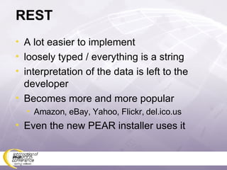 REST A lot easier to implement loosely typed / everything is a string interpretation of the data is left to the developer Becomes more and more popular Amazon, eBay, Yahoo, Flickr, del.ico.us Even the new PEAR installer uses it 