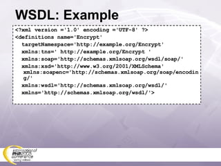 WSDL: Example <?xml version ='1.0' encoding ='UTF-8' ?> <definitions name='Encrypt' targetNamespace='http://example.org/Encrypt' xmlns:tns=' http://example.org/Encrypt ' xmlns:soap='http://schemas.xmlsoap.org/wsdl/soap/' xmlns:xsd='http://www.w3.org/2001/XMLSchema' xmlns:soapenc='http://schemas.xmlsoap.org/soap/encoding/' xmlns:wsdl='http://schemas.xmlsoap.org/wsdl/' xmlns='http://schemas.xmlsoap.org/wsdl/'> 