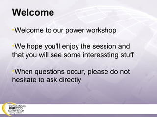 Welcome Welcome to our power workshop We hope you'll enjoy the session and that you will see some interessting stuff When questions occur, please do not hesitate to ask directly 
