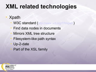 XML related technologies Xpath W3C standard ( http://www.w3.org/TR/xpath ) Find data nodes in documents Mirrors XML tree structure Filesystem-like path syntax Up-2-date Part of the XSL family 