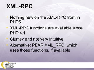 XML-RPC Nothing new on the XML-RPC front in PHP5 XML-RPC functions are available since PHP 4.1 Clumsy and not very intuitive Alternative: PEAR XML_RPC, which uses those functions, if available 