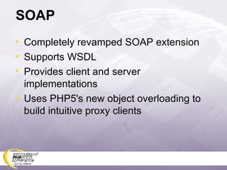 SOAP Completely revamped SOAP extension Supports WSDL Provides client and server implementations Uses PHP5's new object overloading to build intuitive proxy clients 