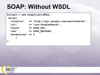 SOAP: Without WSDL $client = new SoapClient(NULL, array( &quot;location&quot;  => &quot;http://api.google.com/search/beta2&quot;, &quot;uri&quot;  => &quot;urn:GoogleSearch&quot;, &quot;style&quot;  => SOAP_RPC, &quot;use&quot;  => SOAP_ENCODED, &quot;exceptions&quot; => 0 ) ); 
