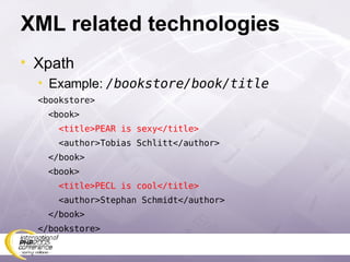 XML related technologies Xpath Example:  /bookstore/book/title <bookstore> <book> <title>PEAR is sexy</title> <author>Tobias Schlitt </author> </book> <book> <title>PECL is cool</title> <author>Stephan Schmidt </author> </book> </bookstore>  