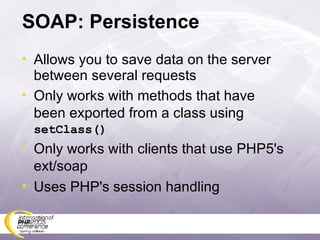 SOAP: Persistence Allows you to save data on the server between several requests Only works with methods that have been exported from a class using  setClass() Only works with clients that use PHP5's ext/soap Uses PHP's session handling 