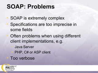 SOAP: Problems SOAP is extremely complex Specifications are too imprecise in some fields Often problems when using different client implementations, e.g. Java Server PHP, C# or ASP client Too verbose 