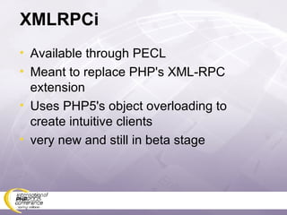 XMLRPCi Available through PECL Meant to replace PHP's XML-RPC extension Uses PHP5's object overloading to create intuitive clients very new and still in beta stage 