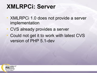 XMLRPCi: Server XMLRPCi 1.0 does not provide a server implementation CVS already provides a server Could not get it to work with latest CVS version of PHP 5.1-dev 