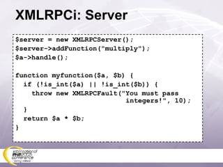 XMLRPCi: Server $server = new XMLRPCServer(); $server->addFunction(&quot;multiply&quot;); $a->handle(); function myfunction($a, $b) { if (!is_int($a) || !is_int($b)) { throw new XMLRPCFault(&quot;You must pass   integers!&quot;, 10); } return $a * $b; } 