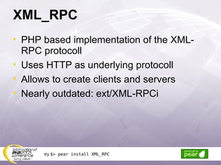 XML_RPC PHP based implementation of the XML-RPC protocoll Uses HTTP as underlying protocoll Allows to create clients and servers Nearly outdated: ext/XML-RPCi try  $> pear install XML_RPC 