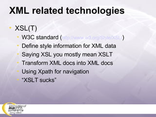 XML related technologies XSL(T) W3C standard ( http://www.w3.org/Style/XSL/ ) Define style information for XML data Saying XSL you mostly mean XSLT Transform XML docs into XML docs Using Xpath for navigation “ XSLT sucks” 