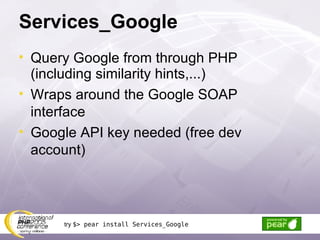 Services_Google Query Google from through PHP (including similarity hints,...) Wraps around the Google SOAP interface Google API key needed (free dev account) try  $> pear install Services_Google 