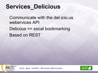 Services_Delicious Communicate with the del.icio.us webervices API Delicous == socal bookmarking Based on REST try  $> pear install Services_Deslicious 