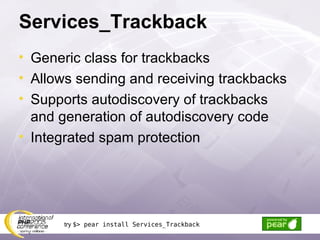 Services_Trackback Generic class for trackbacks Allows sending and receiving trackbacks Supports autodiscovery of trackbacks and generation of autodiscovery code Integrated spam protection try  $> pear install Services_Trackback 