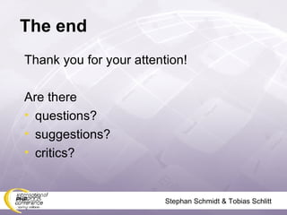 The end Thank you for your attention!  Are there questions? suggestions? critics? Stephan Schmidt & Tobias Schlitt 