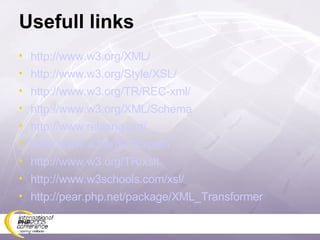 Usefull links http://www.w3.org/XML/ http://www.w3.org/Style/XSL/ http://www.w3.org/TR/REC-xml/ http://www.w3.org/XML/Schema http://www.relaxng.org/ http://www.w3.org/TR/xpath http://www.w3.org/TR/xslt http://www.w3schools.com/xsl/ http://pear.php.net/package/XML_Transformer 