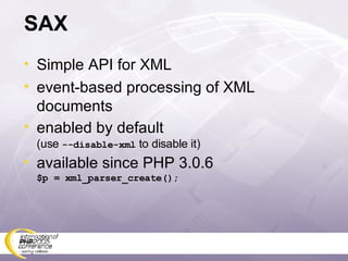 SAX Simple API for XML event-based processing of XML documents enabled by default (use  --disable-xml  to disable it) available since PHP 3.0.6 $p = xml_parser_create(); 