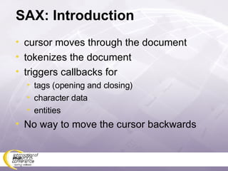 SAX: Introduction cursor moves through the document tokenizes the document triggers callbacks for tags (opening and closing) character data entities No way to move the cursor backwards 