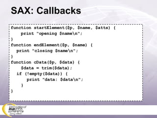 SAX: Callbacks function startElement($p, $name, $atts) { print &quot;opening $name\n&quot;; } function endElement($p, $name) { print &quot;closing $name\n&quot;; } function cData($p, $data) { $data = trim($data); if (!empty($data)) {   print &quot;data: $data\n&quot;; } } 