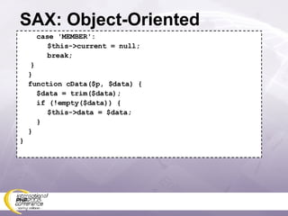 SAX: Object-Oriented case 'MEMBER':   $this->current = null;   break; } } function cData($p, $data) { $data = trim($data); if (!empty($data)) {   $this->data = $data; } } } 