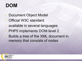 DOM Document Object Model Official W3C standard available in several languages PHP5 implements DOM level 2 Builds a tree of the XML document in memory that consists of nodes 