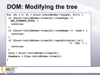 DOM: Modifying the tree for ($i = 0; $i < $root->childNodes->length; $i++) { if ($root->childNodes->item($i)->nodeType != XML_ELEMENT_NODE) { continue; } if ($root->childNodes->item($i)->nodeName != 'team') { continue; } if ($root->childNodes->item($i)->getAttribute('id')   != 'JSA' ) { continue; } $jsa = $root->childNodes->item($i); $members = $jsa->childNodes->item(1); } 
