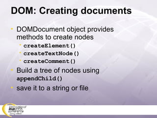 DOM: Creating documents DOMDocument object provides methods to create nodes createElement() createTextNode() createComment() Build a tree of nodes using  appendChild() save it to a string or file 