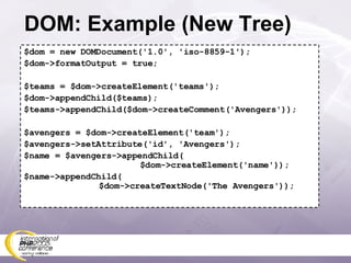 DOM: Example (New Tree) $dom = new DOMDocument('1.0', 'iso-8859-1'); $dom->formatOutput = true; $teams = $dom->createElement('teams'); $dom->appendChild($teams); $teams->appendChild($dom->createComment('Avengers')); $avengers = $dom->createElement('team'); $avengers->setAttribute('id', 'Avengers'); $name = $avengers->appendChild(   $dom->createElement('name')); $name->appendChild(   $dom->createTextNode('The Avengers')); 