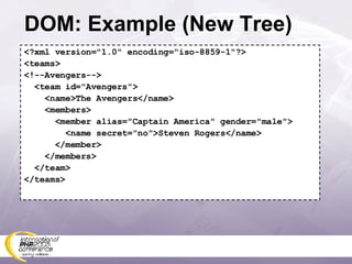 DOM: Example (New Tree) <?xml version=&quot;1.0&quot; encoding=&quot;iso-8859-1&quot;?> <teams> <!--Avengers--> <team id=&quot;Avengers&quot;> <name>The Avengers</name> <members> <member alias=&quot;Captain America&quot; gender=&quot;male&quot;> <name secret=&quot;no&quot;>Steven Rogers</name> </member> </members> </team> </teams> 